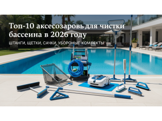 Топ-10 аксессуаров для чистки бассейна в 2026 году (штанги, щетки, сачки, уборочные комплекты)